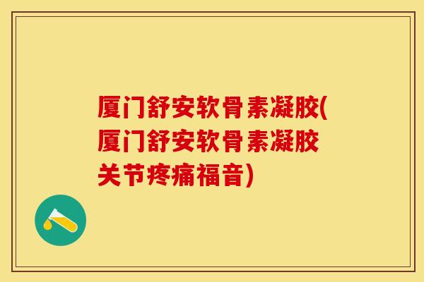 厦门舒安软骨素凝胶(厦门舒安软骨素凝胶 关节疼痛福音)