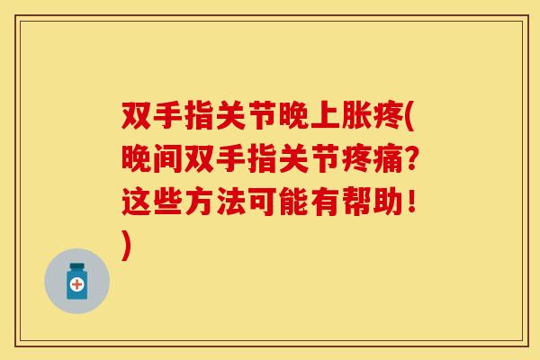 双手指关节晚上胀疼(晚间双手指关节?这些方法可能有帮助!) 双手指关节晚上胀疼(晚间双手指关节?这些方法可能有帮助!)
