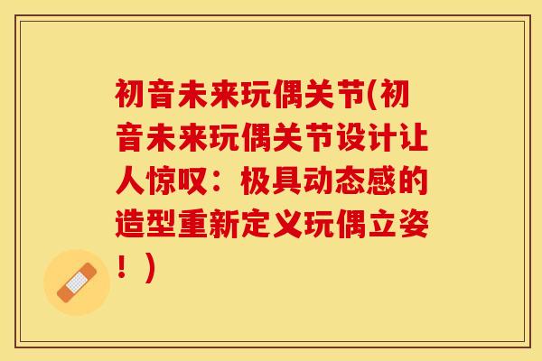 初音未来玩偶关节(初音未来玩偶关节设计让人惊叹：极具动态感的造型重新定义玩偶立姿！)