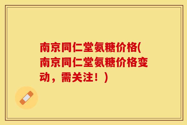 南京同仁堂氨糖价格(南京同仁堂氨糖价格变动，需关注！)