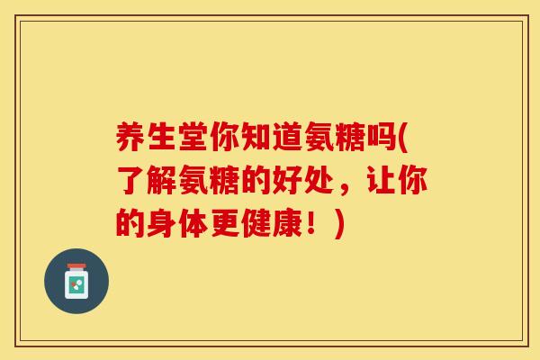 养生堂你知道氨糖吗(了解氨糖的好处，让你的身体更健康！)
