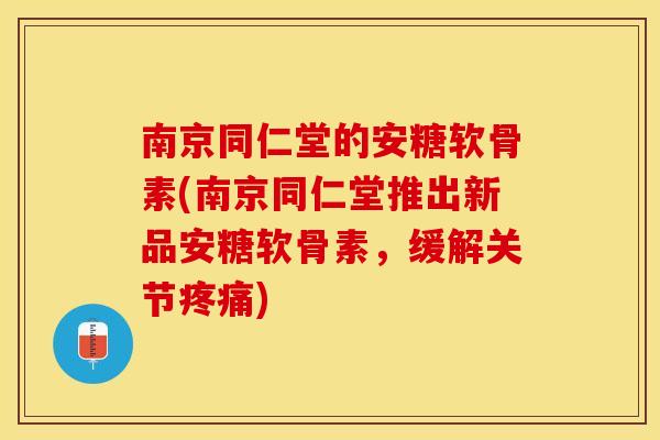 南京同仁堂的安糖软骨素(南京同仁堂推出新品安糖软骨素，缓解关节疼痛)