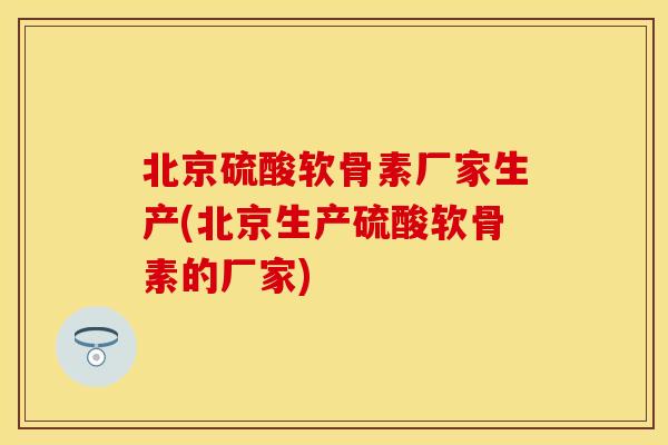 北京硫酸软骨素厂家生产(北京生产硫酸软骨素的厂家) 北京硫酸软骨素厂家生产(北京生产硫酸软骨素的厂家)