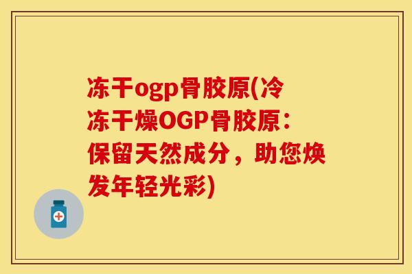 冻干ogp骨胶原(冷冻干燥OGP骨胶原：保留天然成分，助您焕发年轻光彩)
