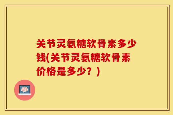 关节灵氨糖软骨素多少钱(关节灵氨糖软骨素价格是多少?) 关节灵氨糖软骨素多少钱(关节灵氨糖软骨素价格是多少?)