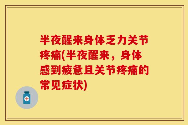 半夜醒来身体乏力关节疼痛(半夜醒来，身体感到疲惫且关节疼痛的常见症状)