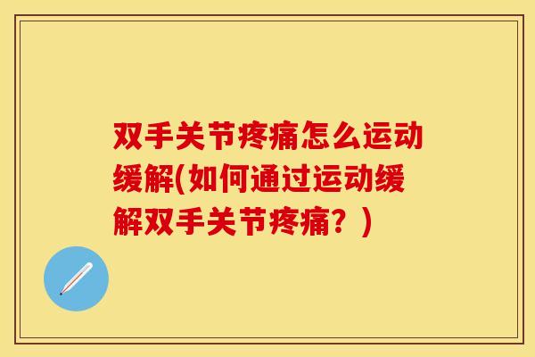 双手关节怎么运动缓解(如何通过运动缓解双手关节?) 双手关节怎么运动缓解(如何通过运动缓解双手关节?)