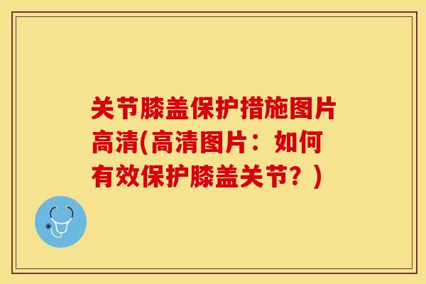 关节膝盖保护措施图片高清(高清图片：如何有效保护膝盖关节？)