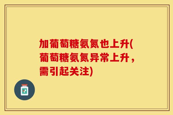 加葡萄糖氨氮也上升(葡萄糖氨氮异常上升，需引起关注)