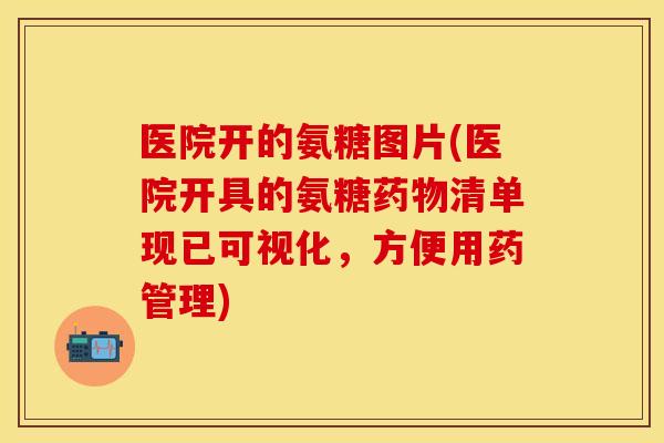 医院开的氨糖图片(医院开具的氨糖药物清单现已可视化，方便用药管理)