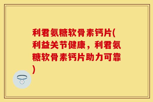 利君氨糖软骨素钙片(利益关节健康,利君氨糖软骨素钙片助力可靠) 利君氨糖软骨素钙片(利益关节健康,利君氨糖软骨素钙片助力可靠)