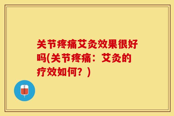 关节疼痛艾灸效果很好吗(关节疼痛：艾灸的疗效如何？)