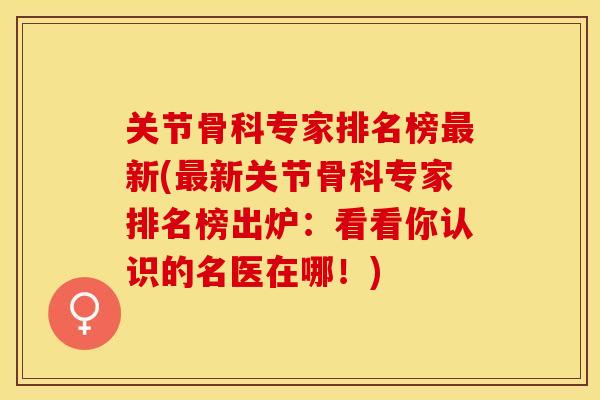关节骨科专家排名榜最新(最新关节骨科专家排名榜出炉：看看你认识的名医在哪！)