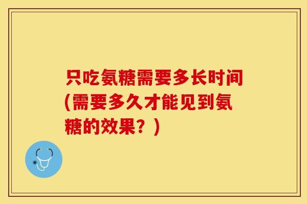 只吃氨糖需要多长时间(需要多久才能见到氨糖的效果？)