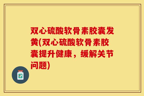 双心硫酸软骨素胶囊发黄(双心硫酸软骨素胶囊提升健康,缓解关节问题) 双心硫酸软骨素胶囊发黄(双心硫酸软骨素胶囊提升健康,缓解关节问题)