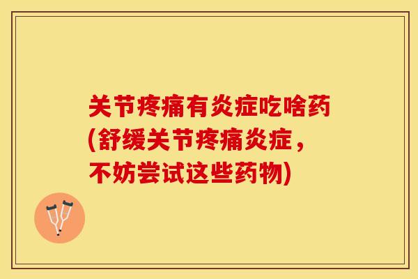 关节疼痛有炎症吃啥药(舒缓关节疼痛炎症，不妨尝试这些药物)