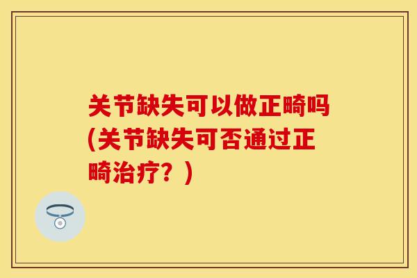 关节缺失可以做正畸吗(关节缺失可否通过正畸治疗？)