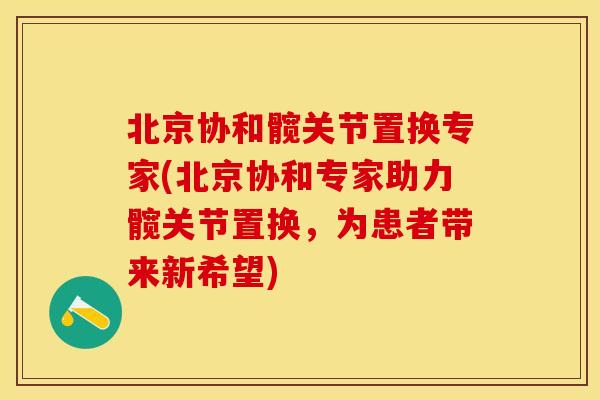 北京协和髋关节置换专家(北京协和专家助力髋关节置换，为患者带来新希望)