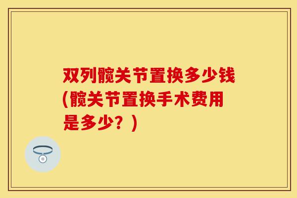 双列髋关节置换多少钱(髋关节置换手术费用是多少?) 双列髋关节置换多少钱(髋关节置换手术费用是多少?)