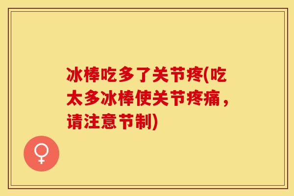 冰棒吃多了关节疼(吃太多冰棒使关节疼痛，请注意节制)