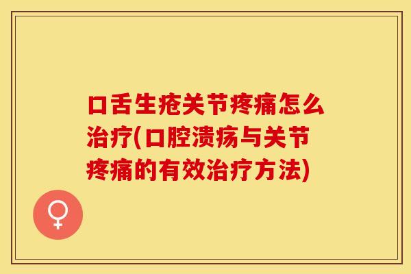 口舌生疮关节疼痛怎么治疗(口腔溃疡与关节疼痛的有效治疗方法)
