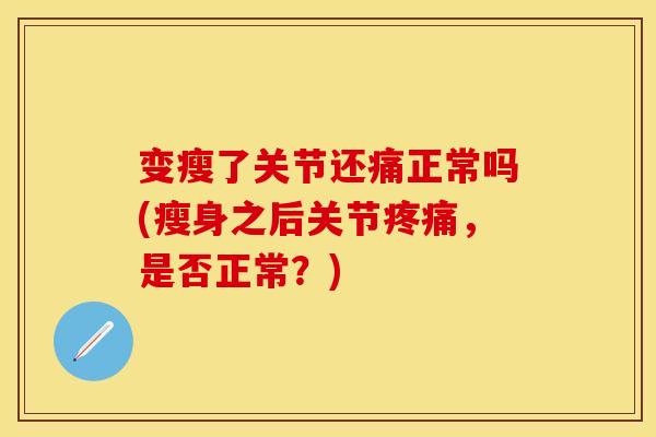 变瘦了关节还痛正常吗(瘦身之后关节疼痛，是否正常？)