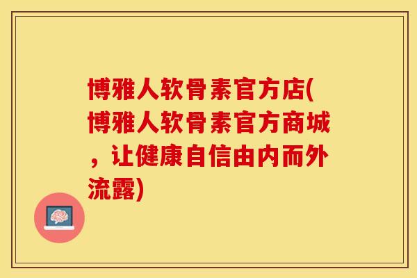 博雅人软骨素官方店(博雅人软骨素官方商城，让健康自信由内而外流露)