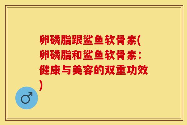 卵磷脂跟鲨鱼软骨素(卵磷脂和鲨鱼软骨素：健康与美容的双重功效)