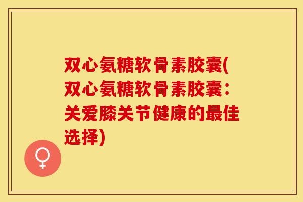 双心氨糖软骨素胶囊(双心氨糖软骨素胶囊：关爱膝关节健康的最佳选择)