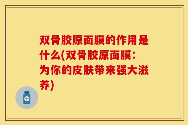 双骨胶原面膜的作用是什么(双骨胶原面膜：为你的皮肤带来强大滋养)
