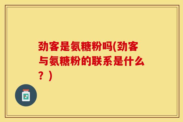 劲客是氨糖粉吗(劲客与氨糖粉的联系是什么？)