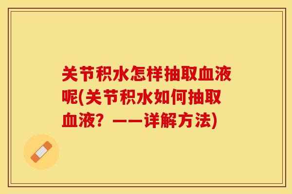 关节积水怎样抽取血液呢(关节积水如何抽取血液？——详解方法)