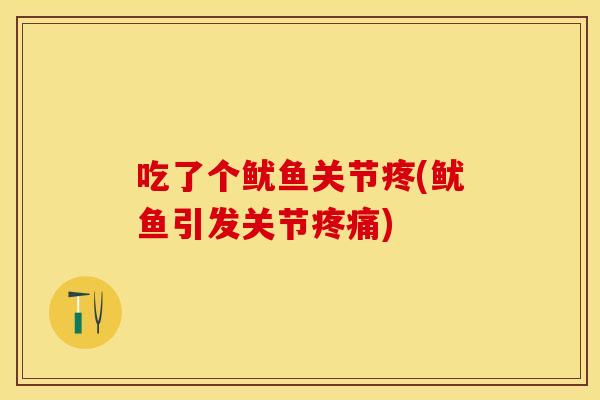 吃了个鱿鱼关节疼(鱿鱼引发关节疼痛)