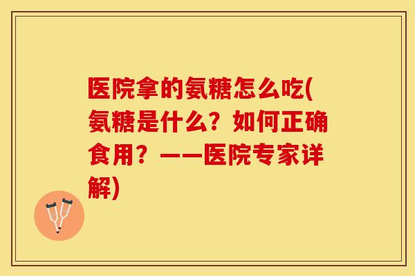 医院拿的氨糖怎么吃(氨糖是什么?如何正确食用?——医院专家详解) 医院拿的氨糖怎么吃(氨糖是什么?如何正确食用?——医院专家详解)