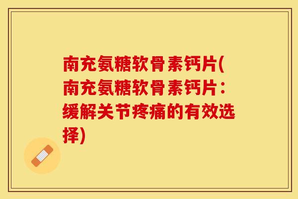 南充氨糖软骨素钙片(南充氨糖软骨素钙片：缓解关节疼痛的有效选择)