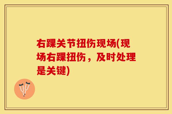 右踝关节扭伤现场(现场右踝扭伤，及时处理是关键)