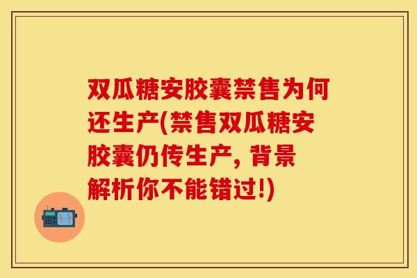 双瓜糖安胶囊禁售为何还生产(禁售双瓜糖安胶囊仍传生产, 背景解析你不能错过!)