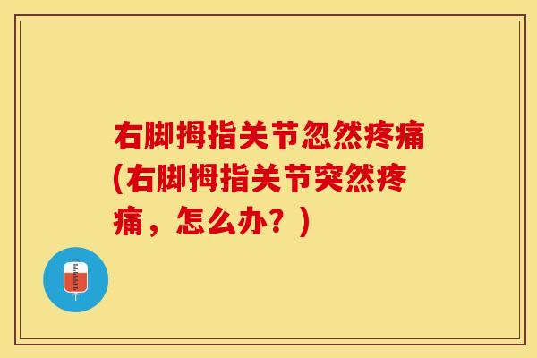 右脚拇指关节忽然疼痛(右脚拇指关节突然疼痛，怎么办？)
