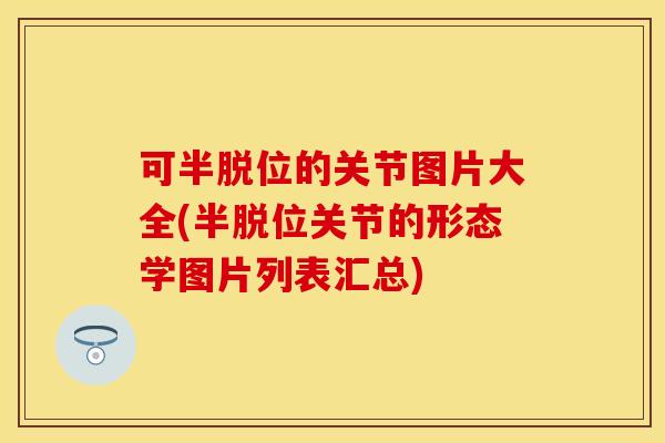 可半脱位的关节图片大全(半脱位关节的形态学图片列表汇总)