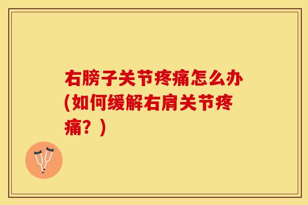 右膀子关节疼痛怎么办(如何缓解右肩关节疼痛？)