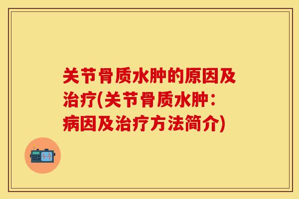 关节骨质水肿的原因及治疗(关节骨质水肿：病因及治疗方法简介)