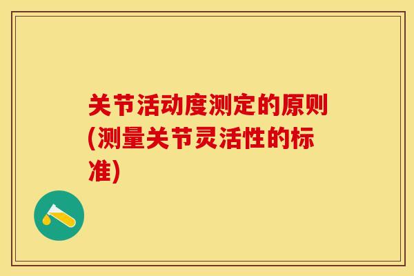 关节活动度测定的原则(测量关节灵活性的标准) 关节活动度测定的原则(测量关节灵活性的标准)