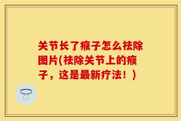 关节长了瘊子怎么祛除图片(祛除关节上的瘊子，这是最新疗法！)