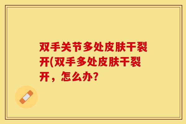 双手关节多处皮肤干裂开(双手多处皮肤干裂开，怎么办？