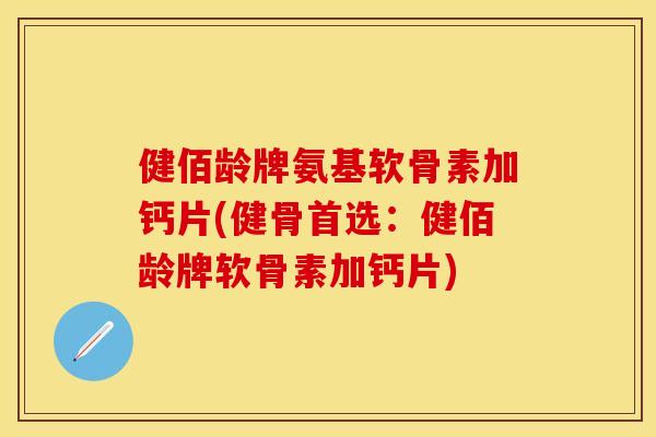 健佰龄牌氨基软骨素加钙片(健骨首选：健佰龄牌软骨素加钙片)