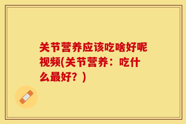 关节营养应该吃啥好呢视频(关节营养:吃什么好?) 关节营养应该吃啥好呢视频(关节营养:吃什么好?)