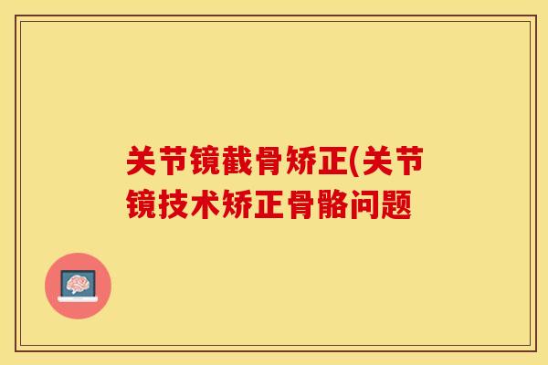 关节镜截骨矫正(关节镜技术矫正骨骼问题