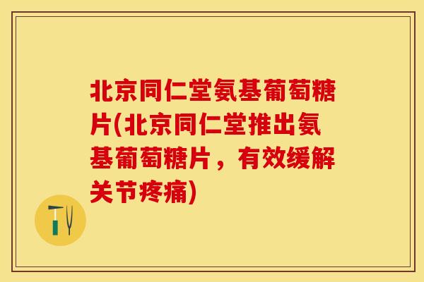 北京同仁堂氨基葡萄糖片(北京同仁堂推出氨基葡萄糖片，有效缓解关节疼痛)