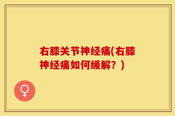 右膝关节痛(右膝痛如何缓解?) 右膝关节痛(右膝痛如何缓解?)