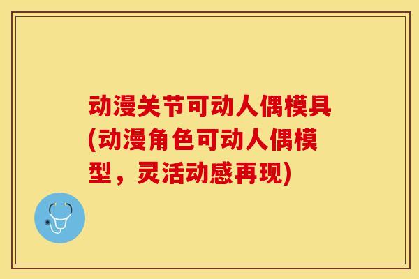 动漫关节可动人偶模具(动漫角色可动人偶模型，灵活动感再现)